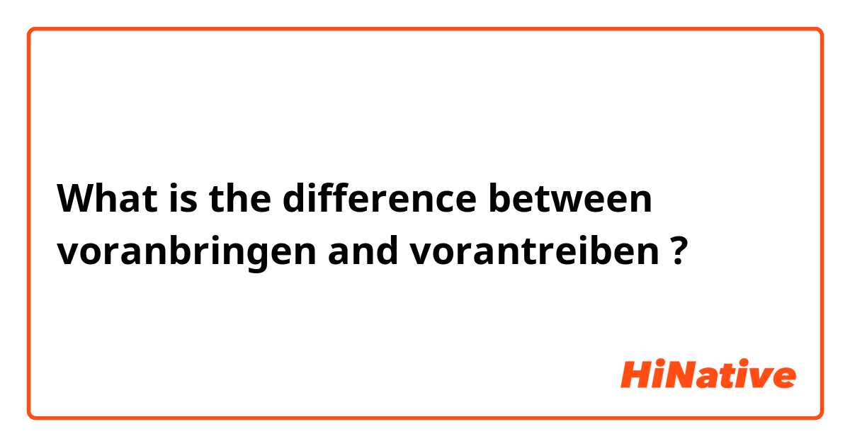 What is the difference between voranbringen and vorantreiben ?