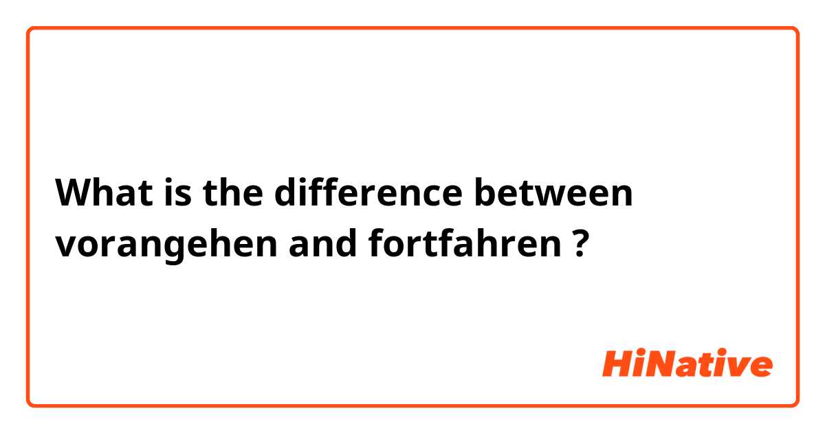 What is the difference between vorangehen and fortfahren ?