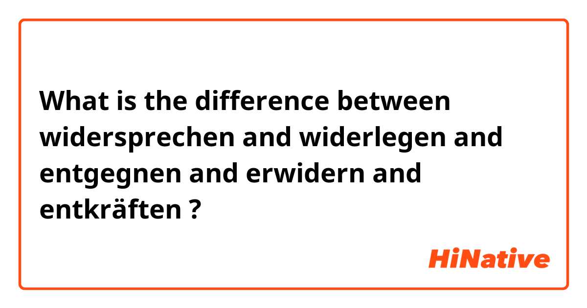 What is the difference between widersprechen and widerlegen and entgegnen and erwidern and entkräften ?