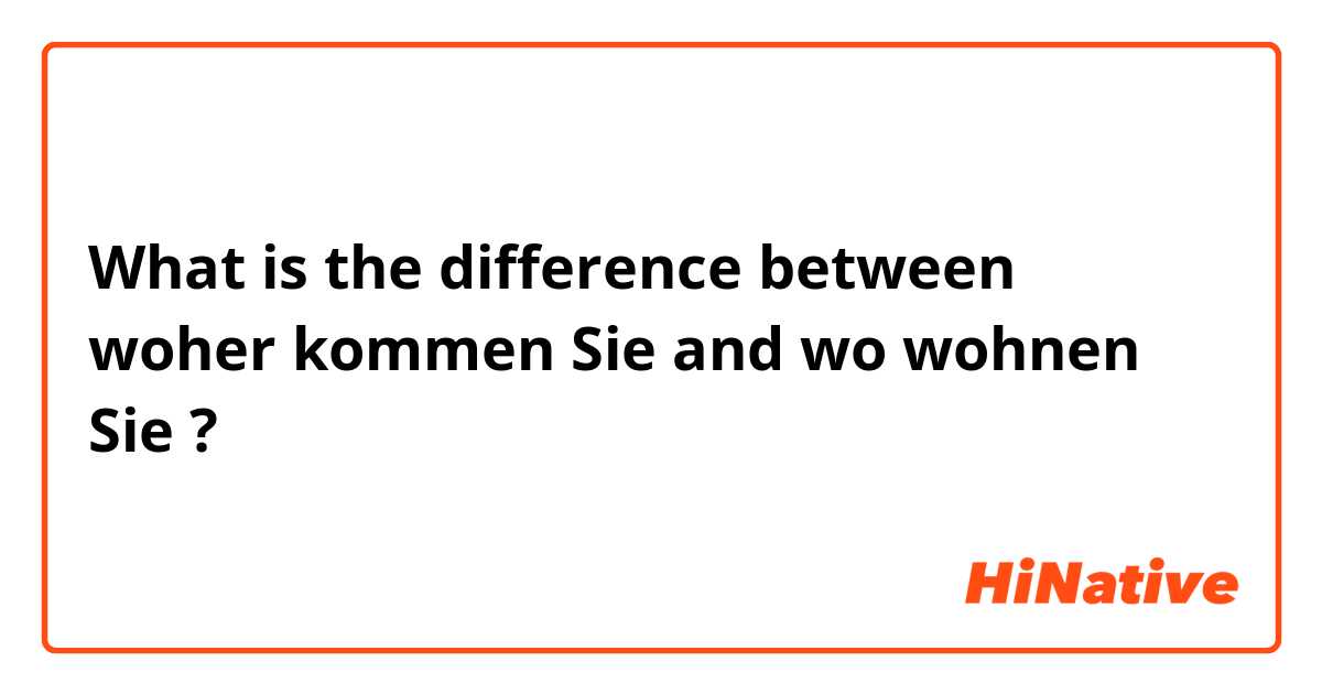 What is the difference between woher kommen Sie and wo wohnen Sie ?