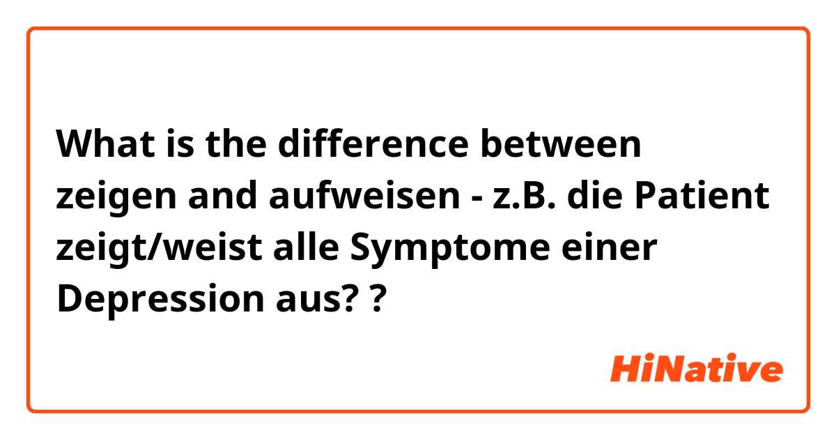 What is the difference between zeigen  and aufweisen - z.B. die Patient zeigt/weist alle Symptome einer Depression aus? ?