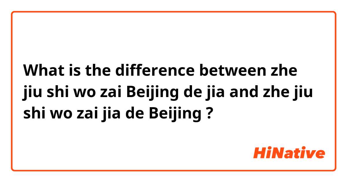What is the difference between zhe jiu shi wo zai Beijing de jia and zhe jiu shi wo zai jia de Beijing ?