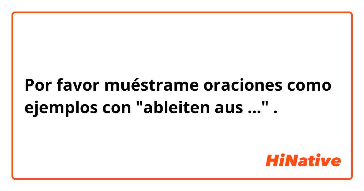 Por favor muéstrame oraciones como ejemplos con "ableiten aus ...".