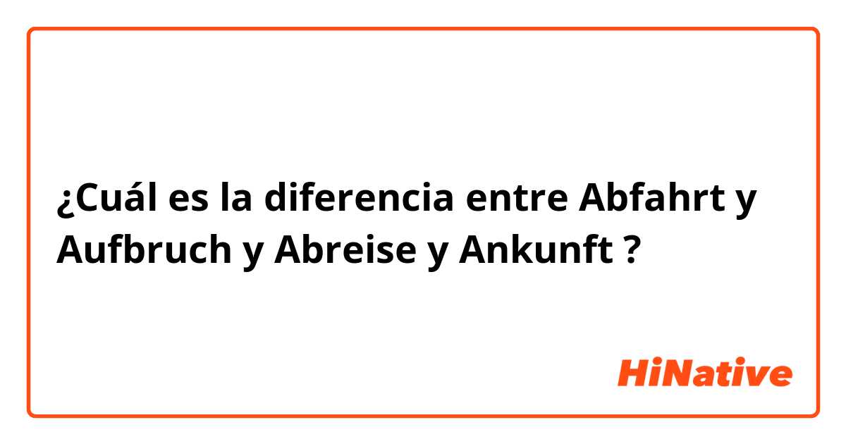 ¿Cuál es la diferencia entre Abfahrt  y Aufbruch  y Abreise  y Ankunft  ?