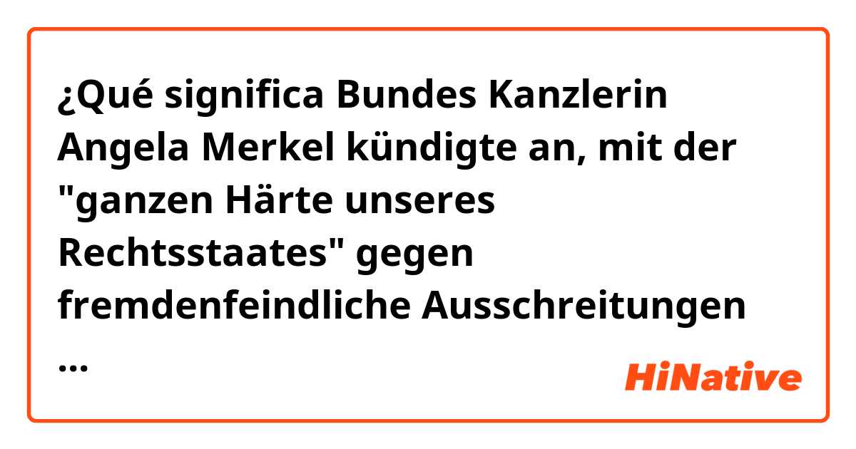 ¿Qué significa Bundes Kanzlerin Angela Merkel kündigte an, mit der "ganzen Härte unseres Rechtsstaates" gegen fremdenfeindliche Ausschreitungen vorzugehen.   *I don't know especially "mit"～?