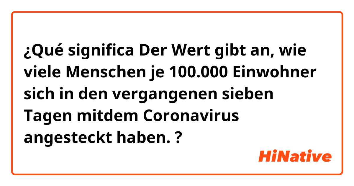 ¿Qué significa Der Wert gibt an, wie viele Menschen je 100.000 Einwohner sich in den vergangenen sieben Tagen mitdem Coronavirus angesteckt haben.
?