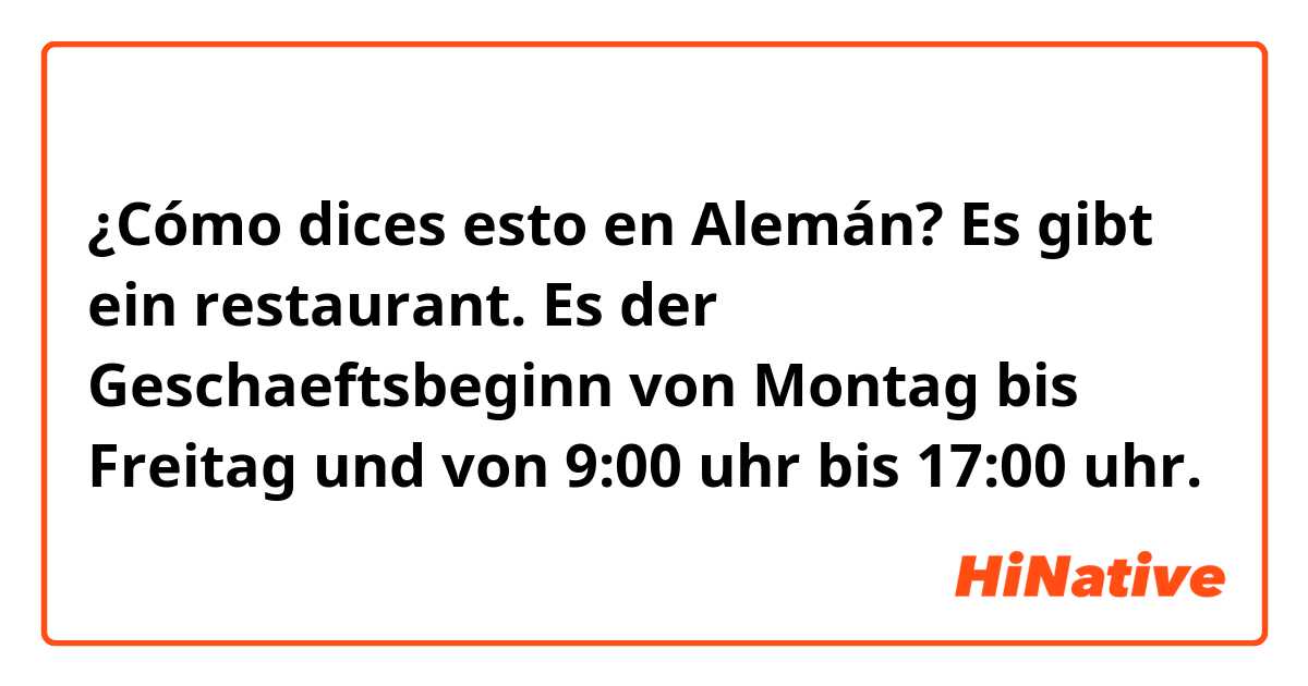 ¿Cómo dices esto en Alemán? Es gibt ein restaurant.
Es der Geschaeftsbeginn von Montag bis Freitag und von 9:00 uhr bis 17:00 uhr.