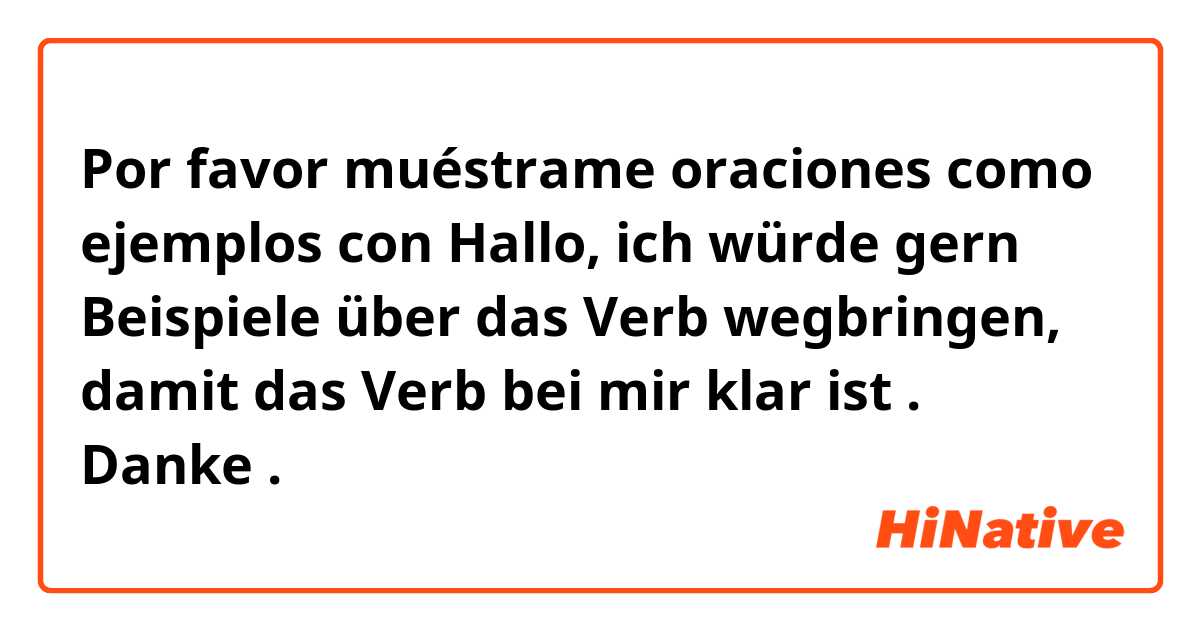 Por favor muéstrame oraciones como ejemplos con Hallo, 
ich würde gern Beispiele über das Verb  wegbringen, damit das Verb bei mir klar ist .
Danke .