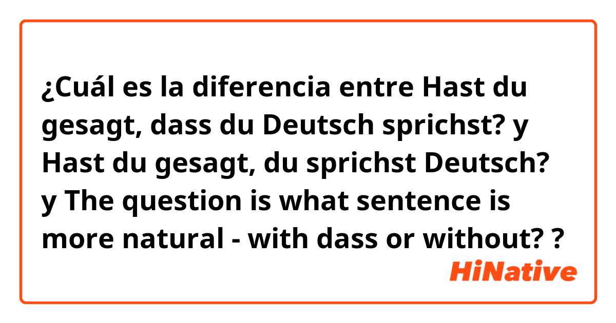 ¿Cuál es la diferencia entre Hast du gesagt, dass du Deutsch sprichst? y Hast du gesagt, du sprichst Deutsch? y The question is what sentence is more natural - with dass or without?  ?
