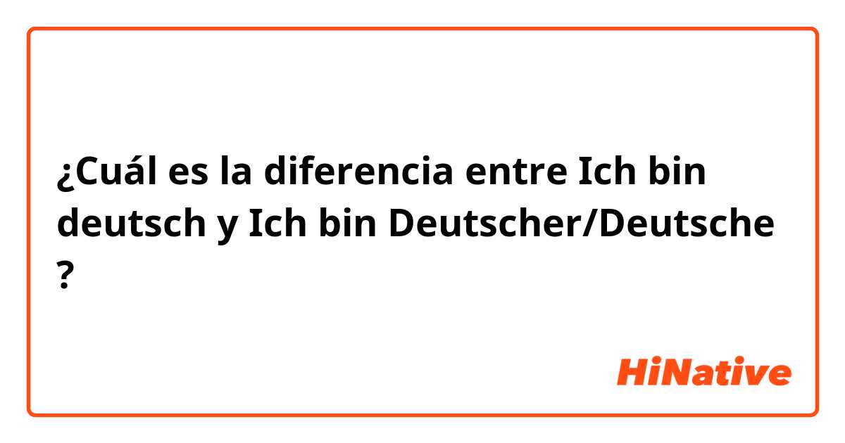 ¿Cuál es la diferencia entre Ich bin deutsch y Ich bin Deutscher/Deutsche ?