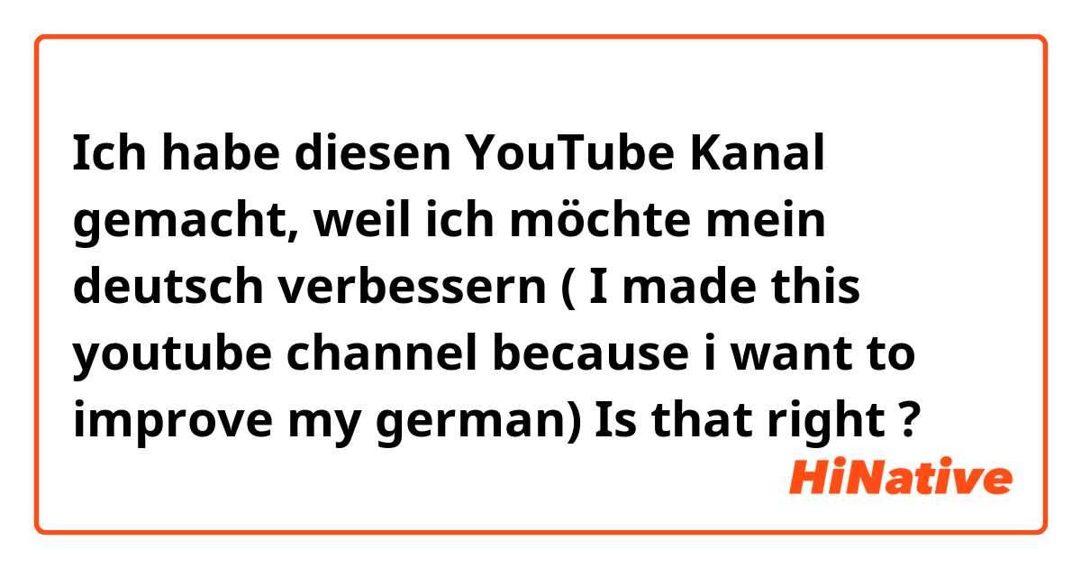 Ich habe diesen YouTube Kanal gemacht, weil ich möchte mein deutsch verbessern 


( I made this youtube channel because i want to improve my german)


Is that right ?

