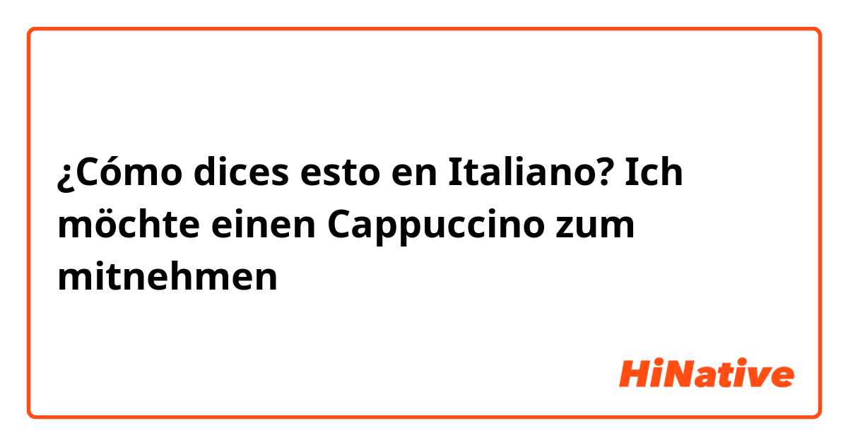 ¿Cómo dices esto en Italiano? Ich möchte einen Cappuccino zum mitnehmen 