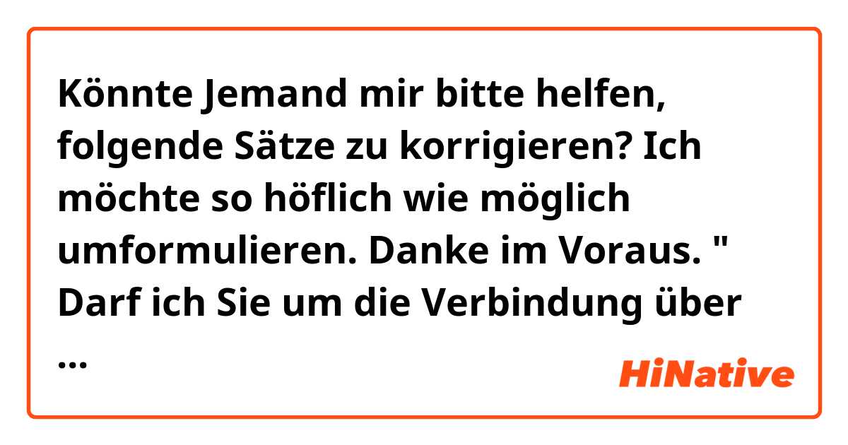 Könnte Jemand mir bitte helfen, folgende Sätze zu korrigieren?
Ich möchte so höflich wie möglich umformulieren. 
Danke im Voraus.
" Darf ich Sie um die Verbindung über WhatsApp oder Skype bitten? 
oder, darf ich Sie in WhatsApp oder Skype bitten anrufen?
oder, ich bitte Sie höflich um einen Anruf  in WahtsApp oder Skype. "
