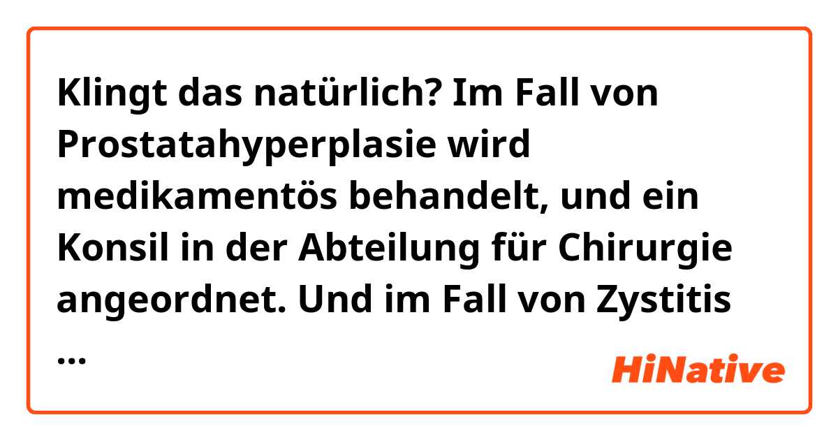 Klingt das natürlich?
Im Fall von Prostatahyperplasie wird medikamentös behandelt, und ein Konsil in der Abteilung für Chirurgie angeordnet. 
Und im Fall von Zystitis wird medikamentös mit Antibiotika behandelt. 