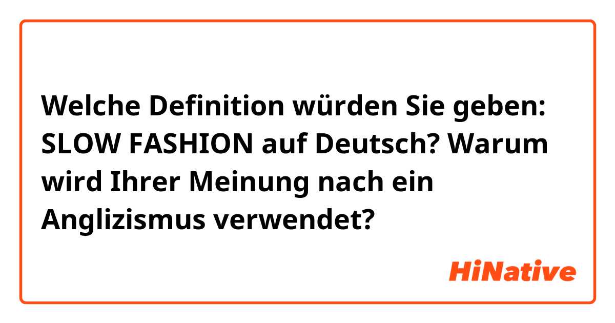 Welche Definition würden Sie geben: SLOW FASHION auf Deutsch? 
Warum wird Ihrer Meinung nach ein Anglizismus verwendet?