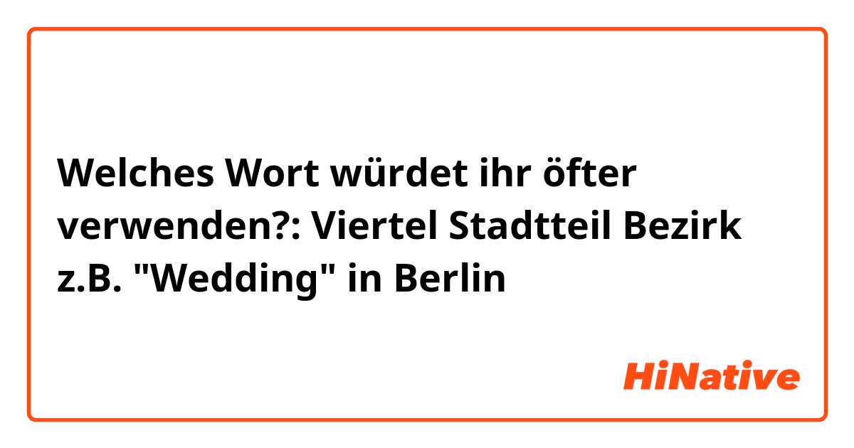 Welches Wort würdet ihr öfter verwenden?: 
Viertel 
Stadtteil
Bezirk

z.B. "Wedding" in Berlin
