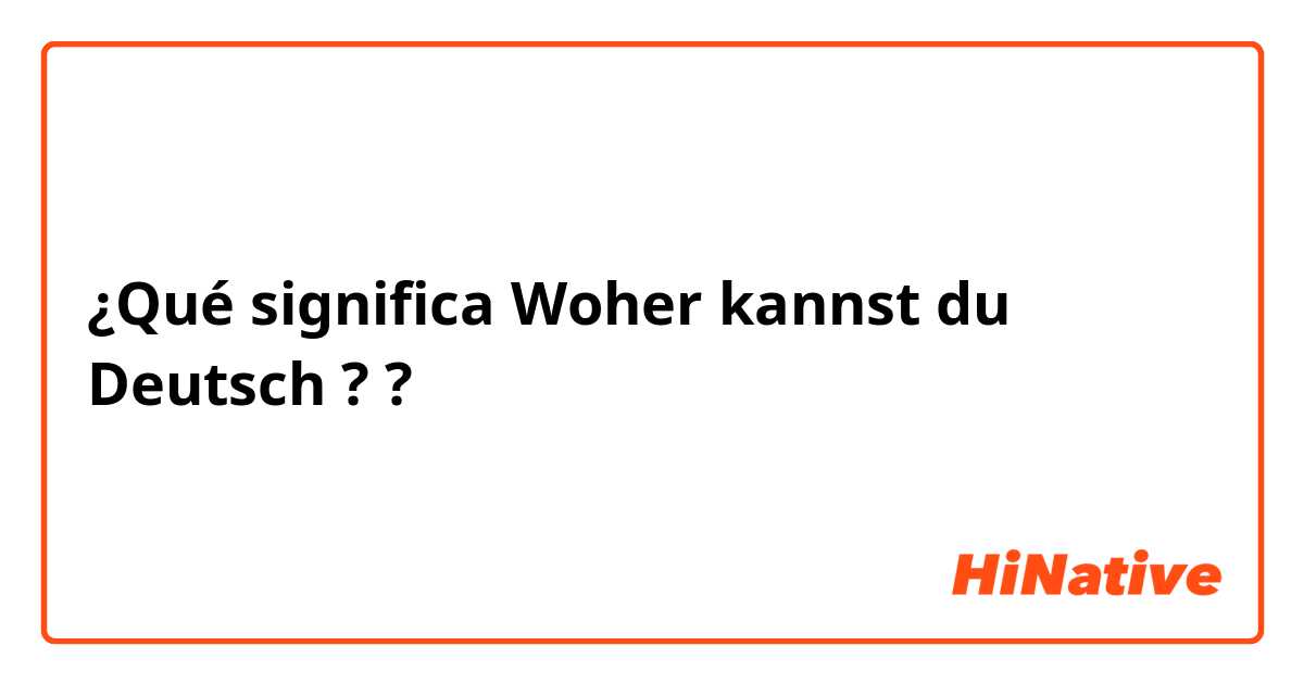 ¿Qué significa Woher kannst du Deutsch ??