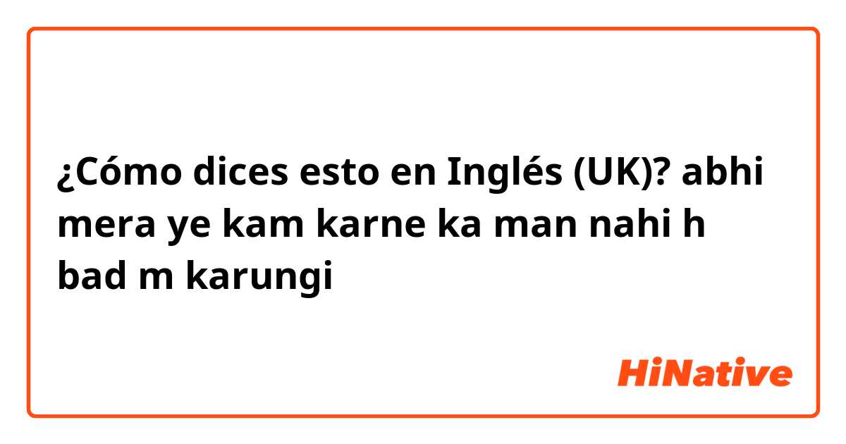 ¿Cómo dices esto en Inglés (UK)? abhi mera ye kam karne ka man nahi h bad m karungi