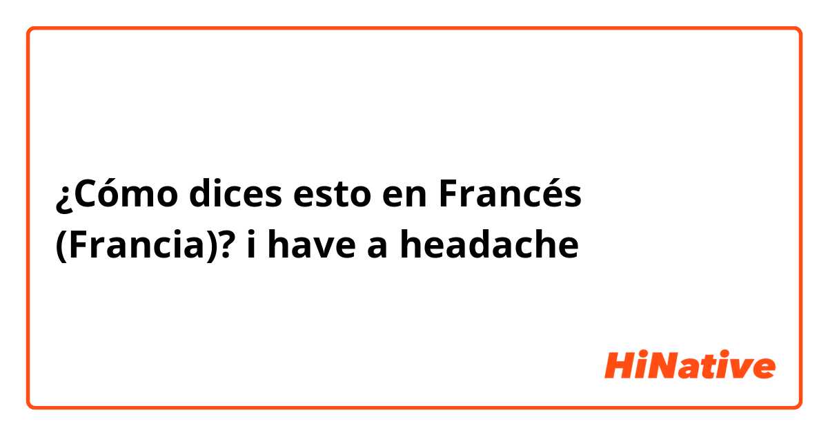 ¿Cómo dices esto en Francés (Francia)? i have a headache 