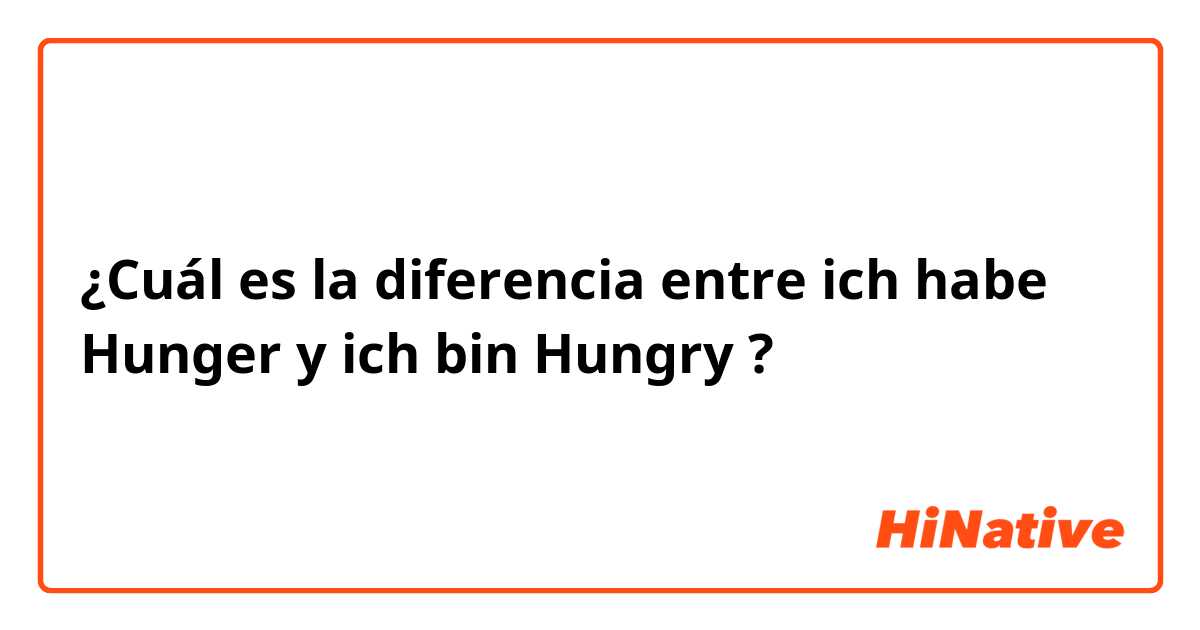 ¿Cuál es la diferencia entre ich habe Hunger  y ich bin Hungry ?