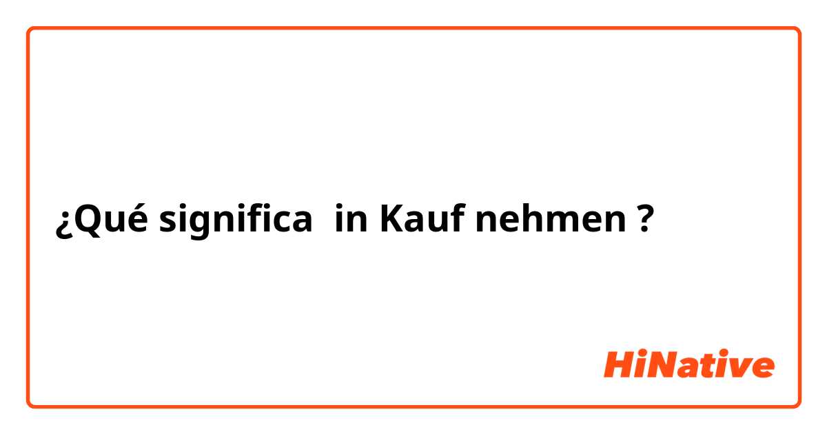 ¿Qué significa in Kauf nehmen?