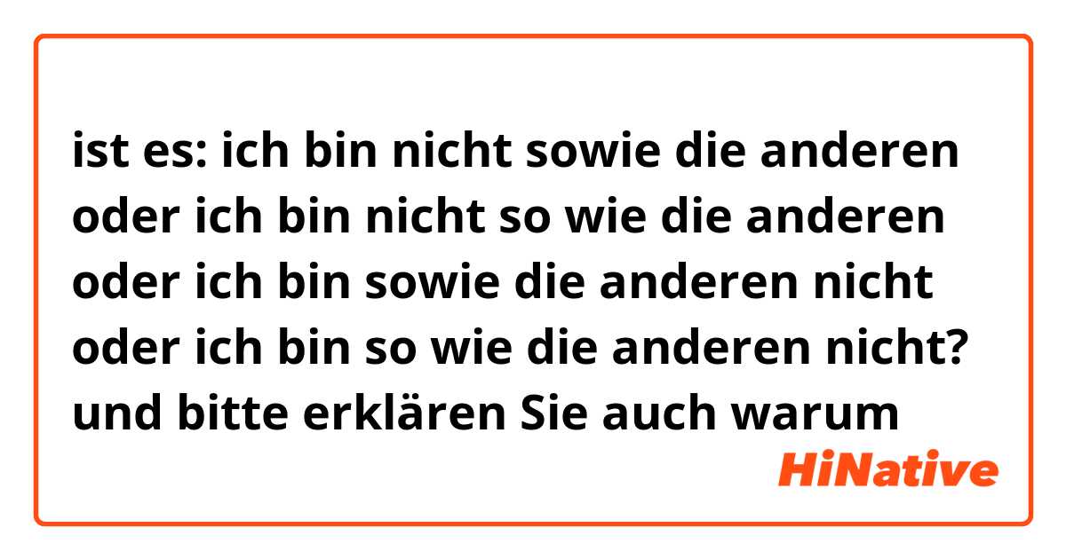 ist es:
ich bin nicht sowie die anderen oder ich bin nicht so wie die anderen oder ich bin sowie die anderen nicht oder ich bin so wie die anderen nicht? und bitte erklären Sie auch warum