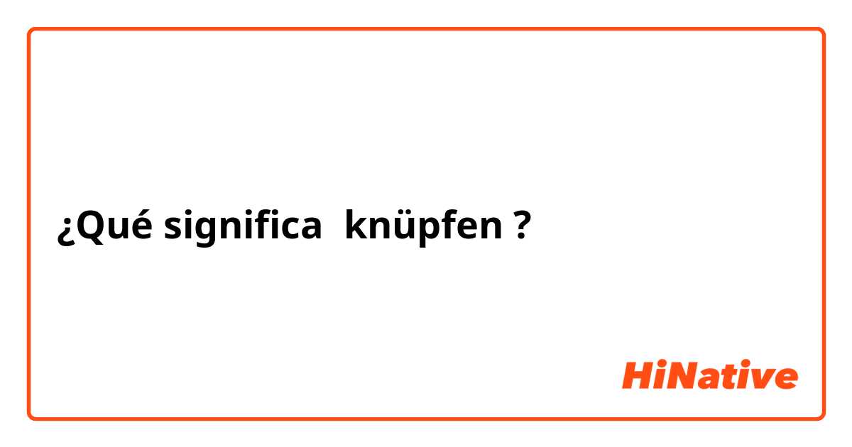 ¿Qué significa knüpfen ?