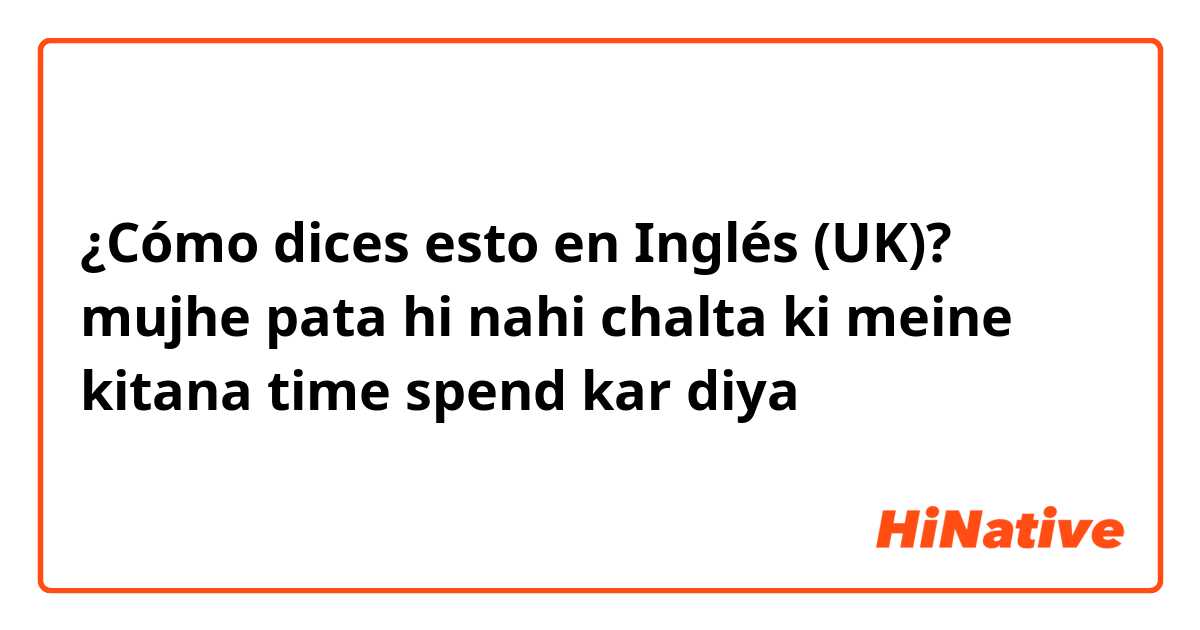 ¿Cómo dices esto en Inglés (UK)? mujhe pata hi nahi chalta ki meine kitana time spend kar diya