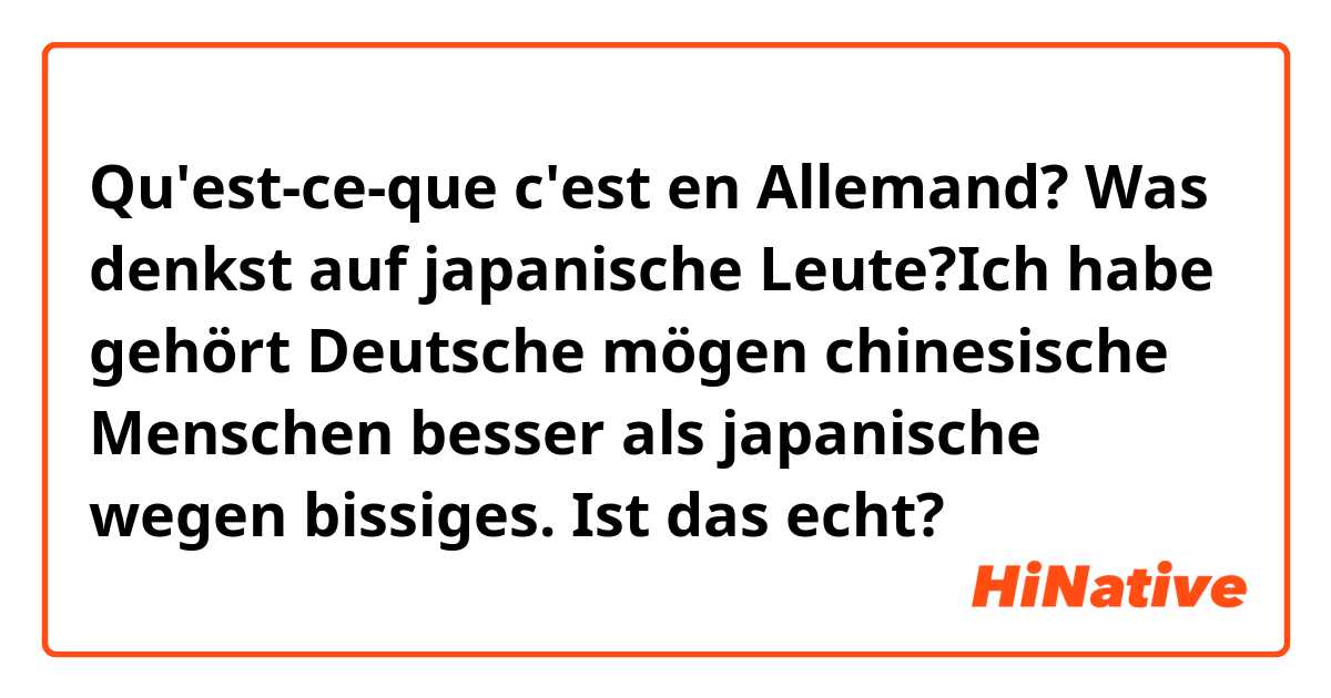 Qu'est-ce-que c'est en Allemand? Was denkst auf japanische Leute?Ich habe gehört Deutsche mögen chinesische Menschen besser als japanische wegen bissiges.
Ist das echt?