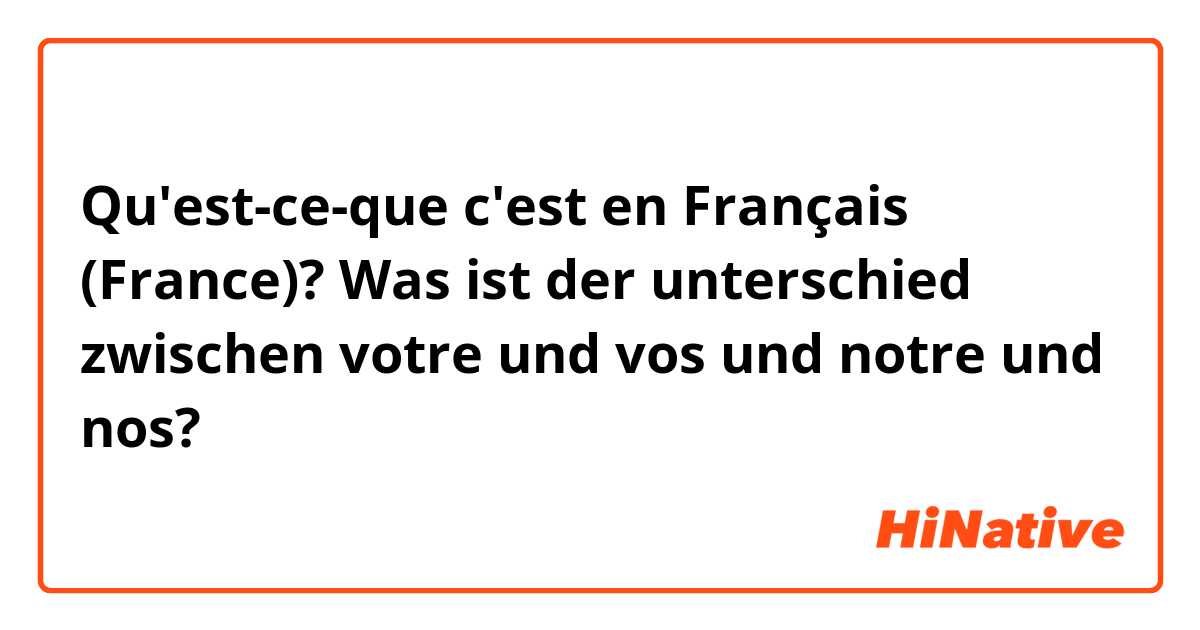 Qu'est-ce-que c'est en Français (France)? Was ist der unterschied zwischen votre und vos und notre und nos?