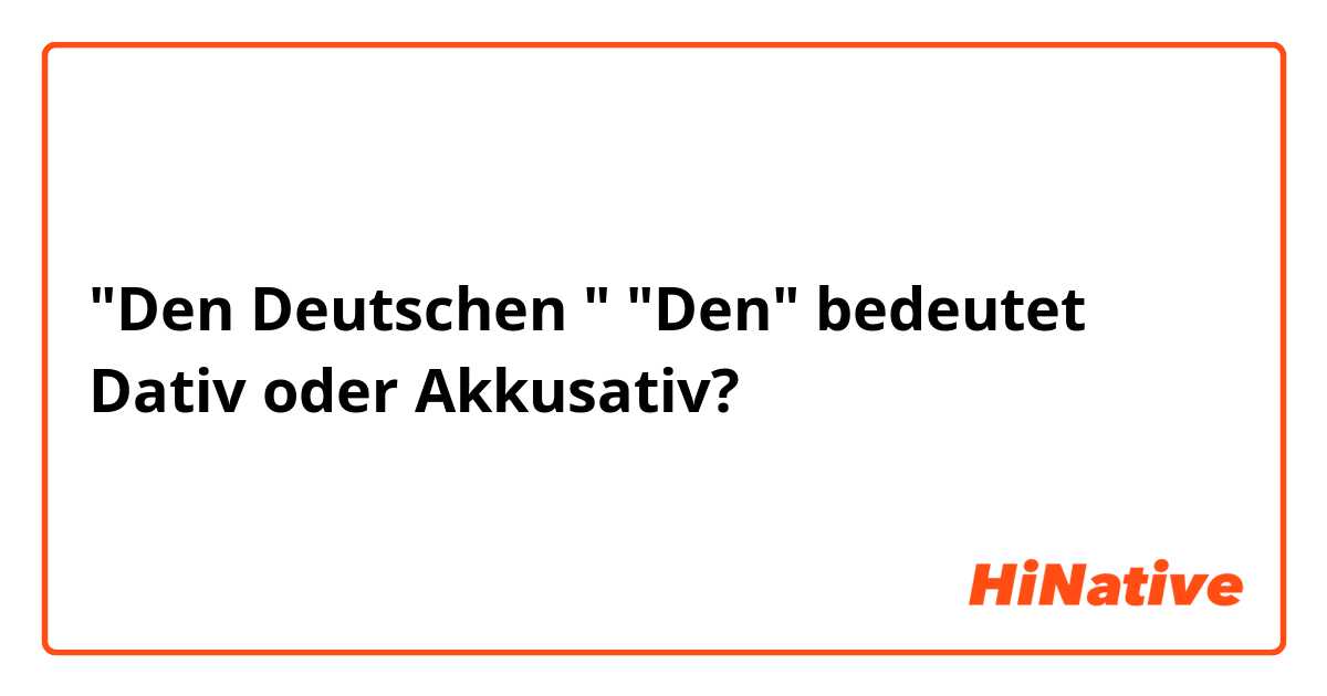 "Den Deutschen "    "Den" bedeutet Dativ oder Akkusativ?