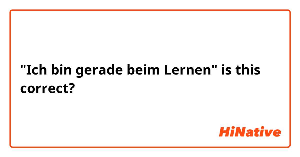 "Ich bin gerade beim Lernen" is this correct?