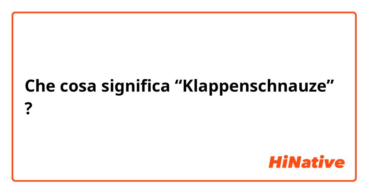 Che cosa significa “Klappenschnauze” ?
