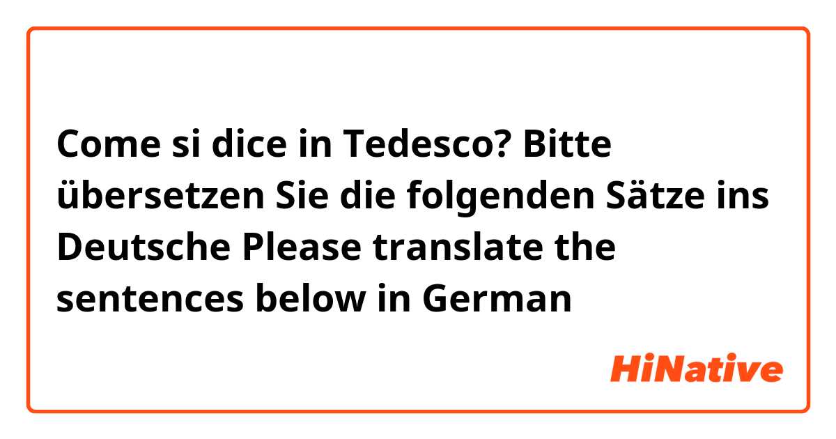 Come si dice in Tedesco? Bitte übersetzen Sie die folgenden Sätze ins Deutsche
Please translate the sentences below in German