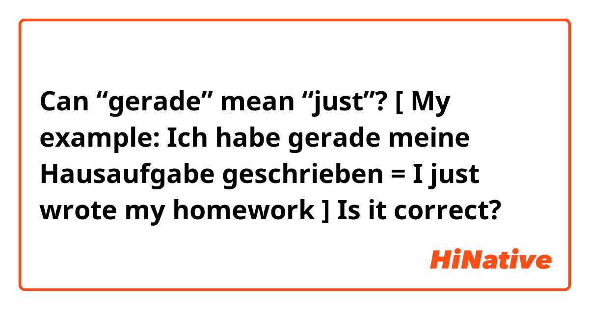 Can “gerade” mean “just”?
[ My example: Ich habe gerade meine Hausaufgabe geschrieben = I just wrote my homework ]
Is it correct?