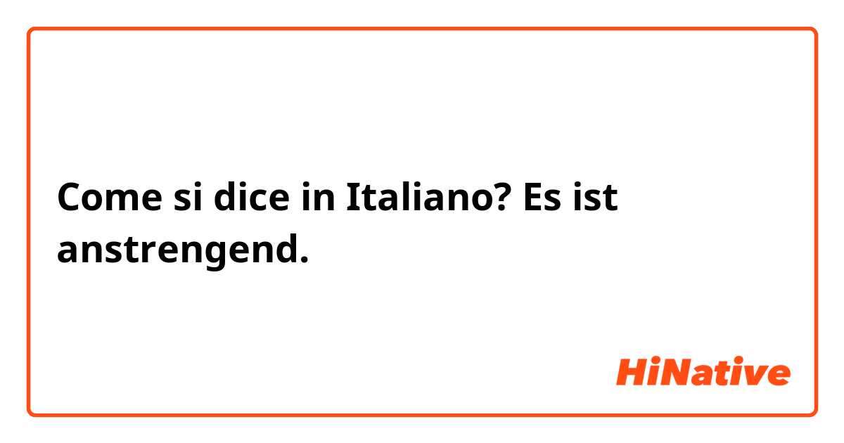 Come si dice in Italiano? Es ist anstrengend.
