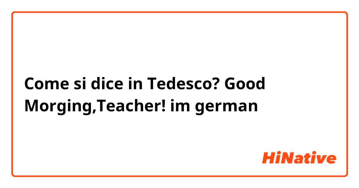 Come si dice in Tedesco? Good Morging,Teacher! 
im german