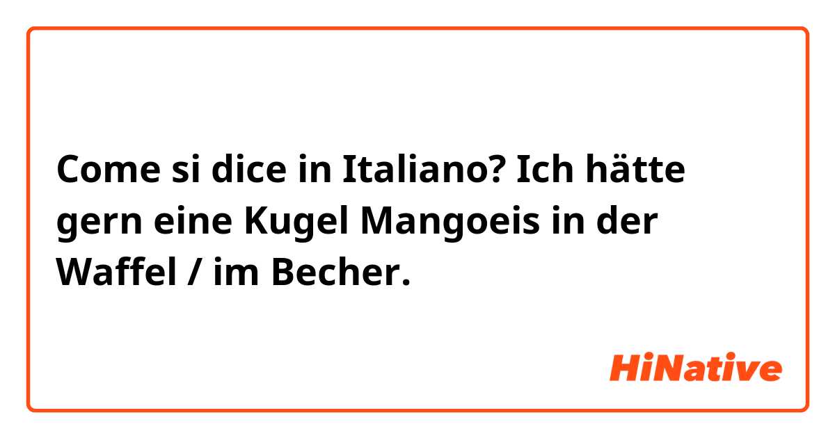 Come si dice in Italiano? Ich hätte gern eine Kugel Mangoeis in der Waffel / im Becher.