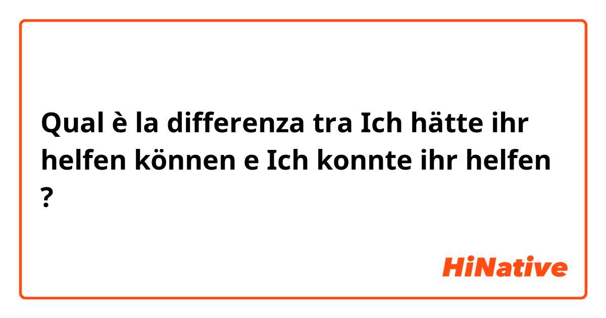 Qual è la differenza tra  Ich hätte ihr helfen können e Ich konnte ihr helfen ?