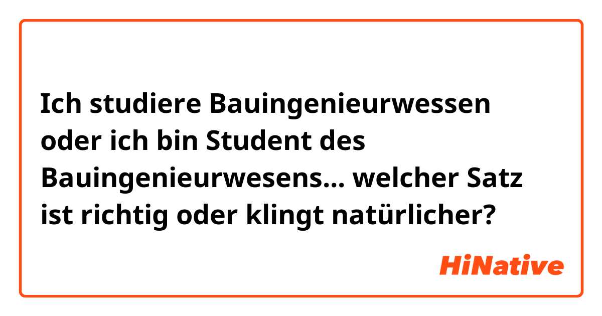 Ich studiere Bauingenieurwessen oder ich bin Student des Bauingenieurwesens... 
welcher Satz ist richtig oder klingt natürlicher? 