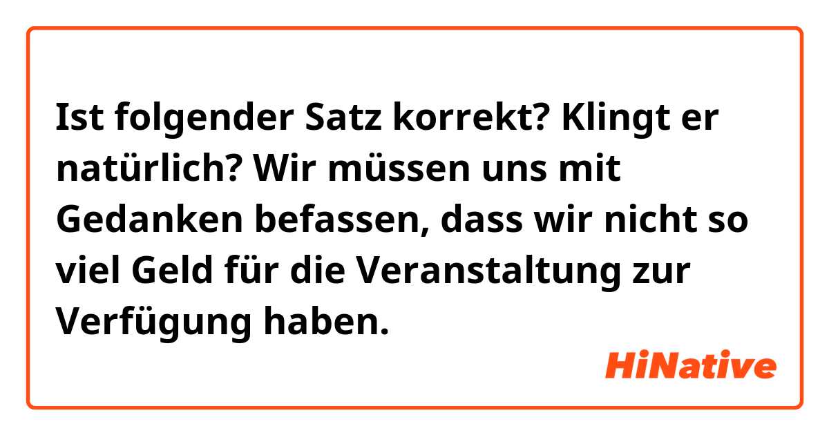 Ist folgender Satz korrekt?
Klingt er natürlich?

Wir müssen uns mit Gedanken befassen, dass wir nicht so viel Geld für die Veranstaltung zur Verfügung haben.