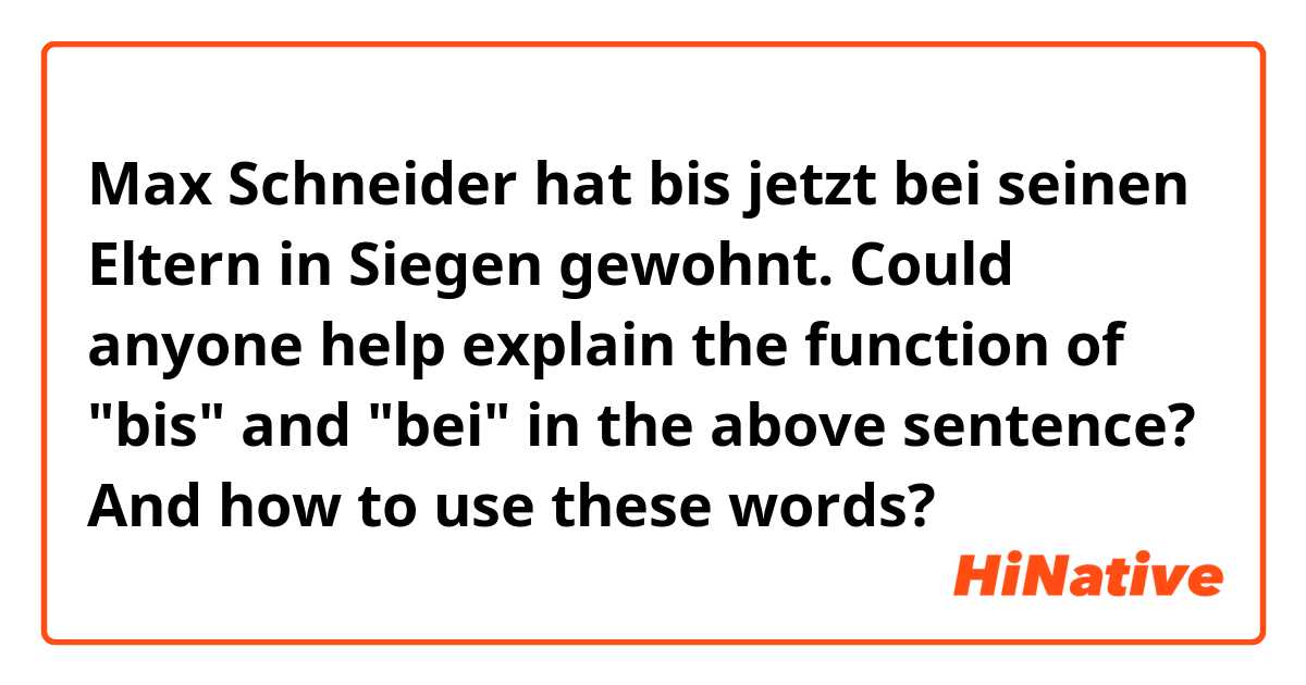 Max Schneider hat bis jetzt bei seinen Eltern in Siegen gewohnt.

Could anyone help explain the function of "bis" and "bei" in the above sentence? And how to use these words?