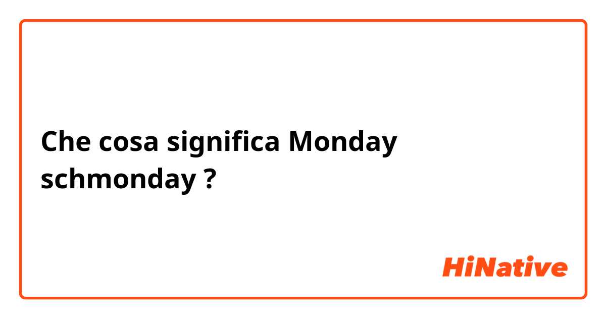 Che cosa significa Monday schmonday?