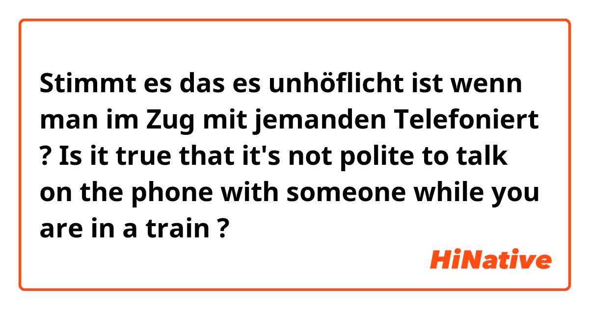 Stimmt es das es unhöflicht ist wenn man im Zug mit jemanden Telefoniert ?

Is it true that it's not polite to talk on the phone with someone while you are in a train ?
