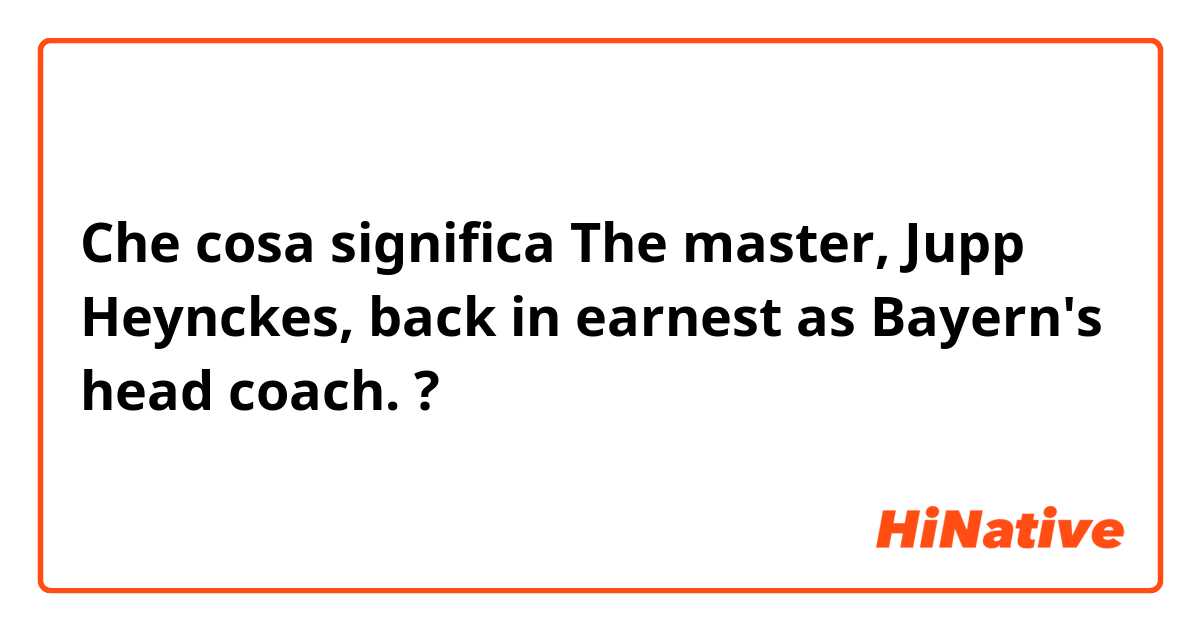 Che cosa significa The master, Jupp Heynckes, back in earnest as Bayern's head coach.?