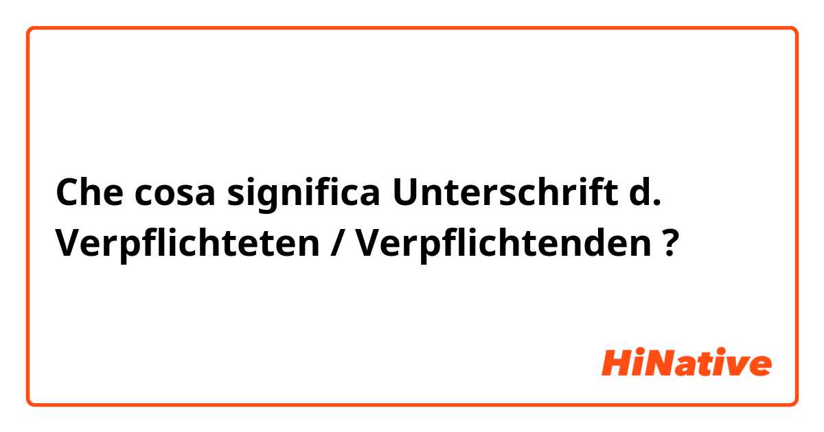 Che cosa significa Unterschrift d. Verpflichteten / Verpflichtenden?