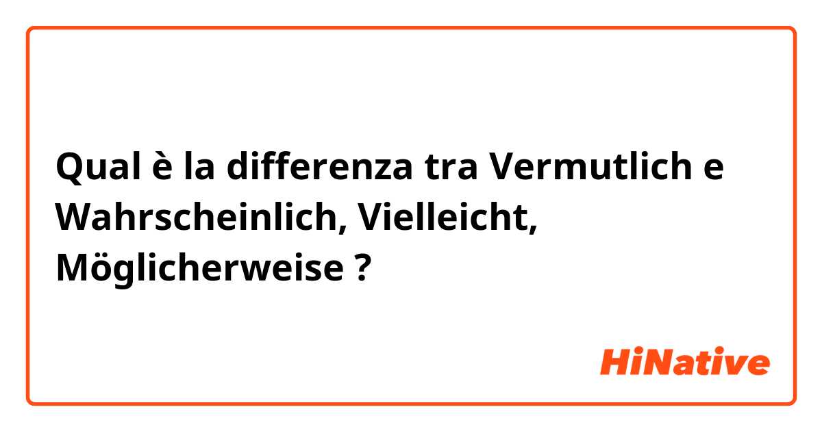 Qual è la differenza tra  Vermutlich e Wahrscheinlich, Vielleicht, Möglicherweise ?