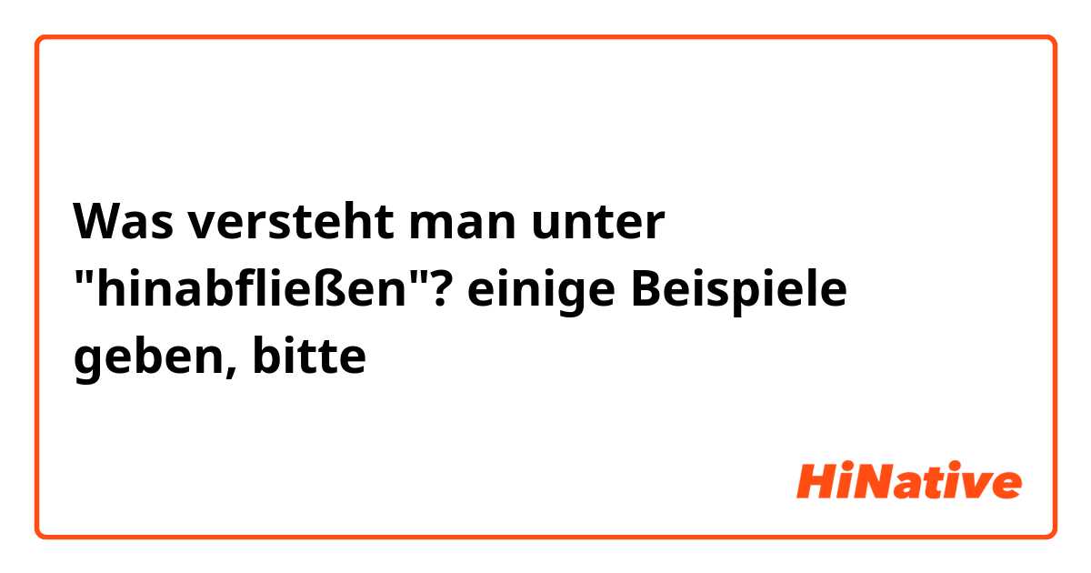 Was versteht man unter "hinabfließen"?
einige Beispiele  geben, bitte
