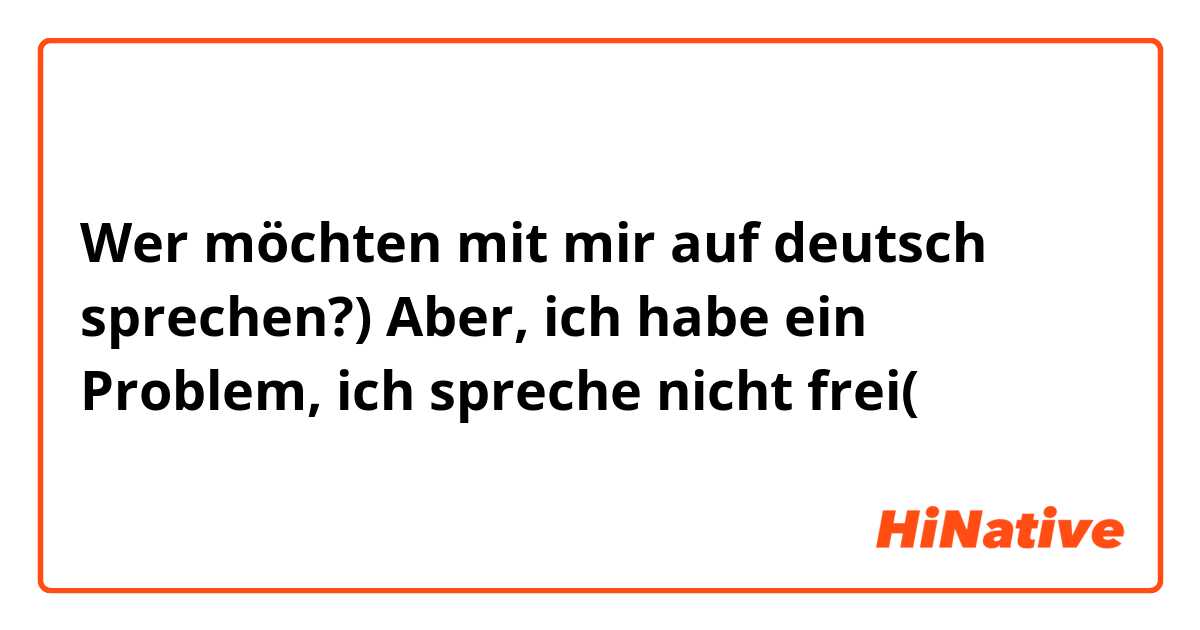 Wer möchten mit mir auf deutsch sprechen?) 
Aber, ich habe ein Problem, ich spreche nicht frei(