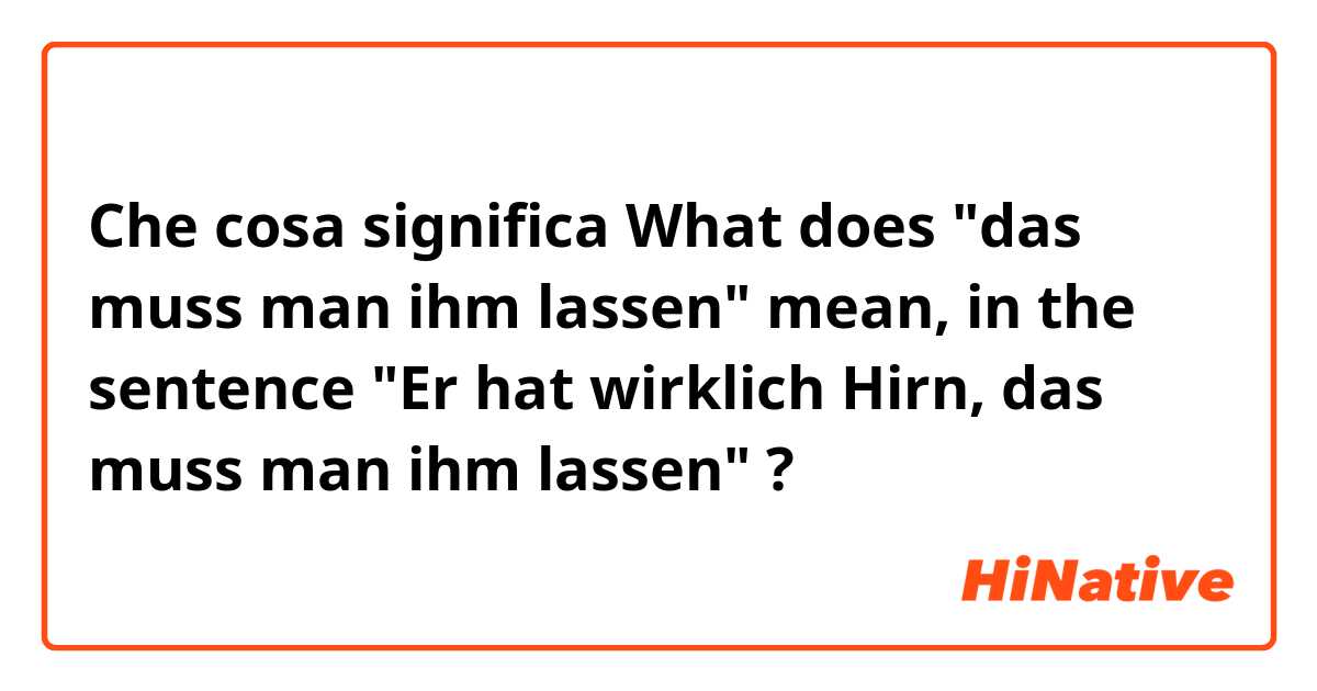 Che cosa significa What does "das muss man ihm lassen" mean, in the sentence "Er hat wirklich Hirn, das muss man ihm lassen"?